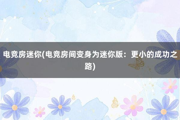 电竞房迷你(电竞房间变身为迷你版：更小的成功之路)