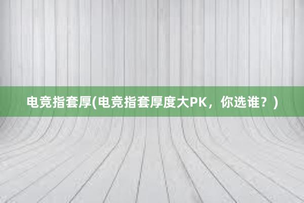 电竞指套厚(电竞指套厚度大PK，你选谁？)