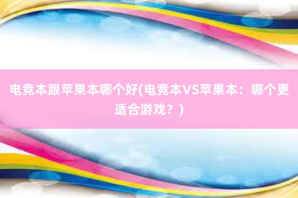 电竞本跟苹果本哪个好(电竞本VS苹果本：哪个更适合游戏？)