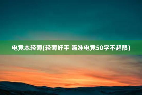 电竞本轻薄(轻薄好手 瞄准电竞50字不超限)