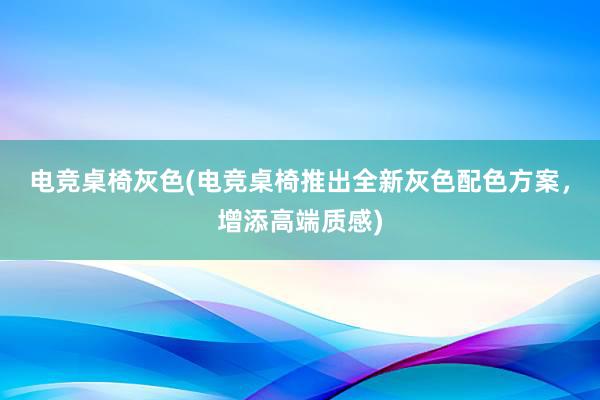 电竞桌椅灰色(电竞桌椅推出全新灰色配色方案，增添高端质感)