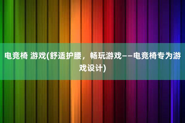 电竞椅 游戏(舒适护腰，畅玩游戏——电竞椅专为游戏设计)