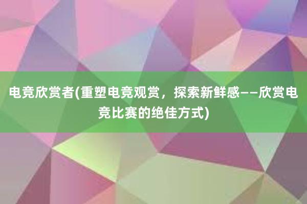 电竞欣赏者(重塑电竞观赏，探索新鲜感——欣赏电竞比赛的绝佳方式)