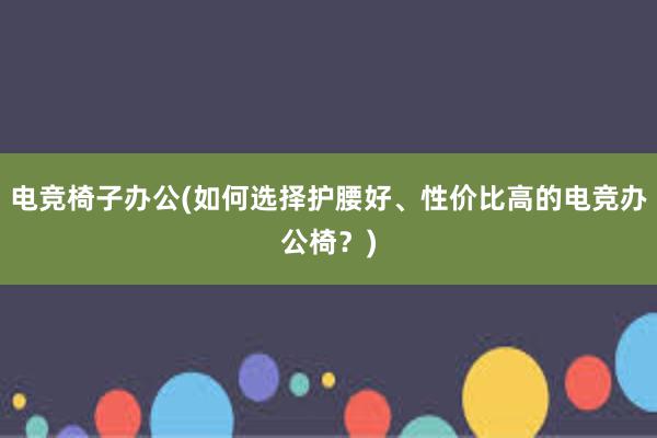 电竞椅子办公(如何选择护腰好、性价比高的电竞办公椅？)