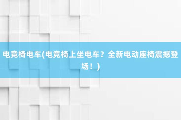 电竞椅电车(电竞椅上坐电车？全新电动座椅震撼登场！)