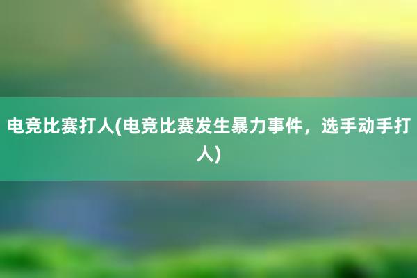 电竞比赛打人(电竞比赛发生暴力事件，选手动手打人)