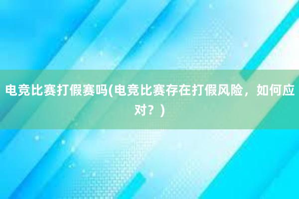 电竞比赛打假赛吗(电竞比赛存在打假风险，如何应对？)