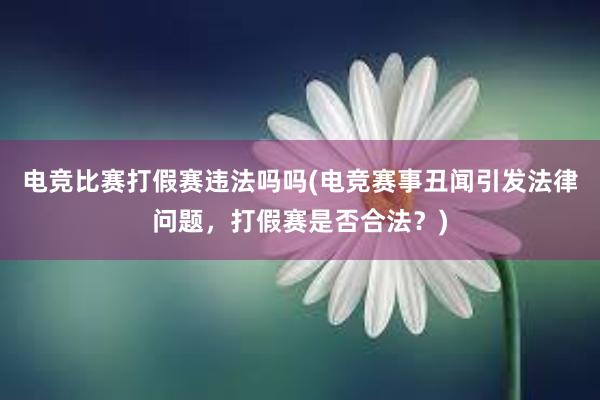 电竞比赛打假赛违法吗吗(电竞赛事丑闻引发法律问题，打假赛是否合法？)