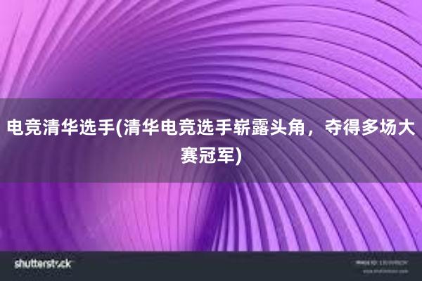 电竞清华选手(清华电竞选手崭露头角，夺得多场大赛冠军)