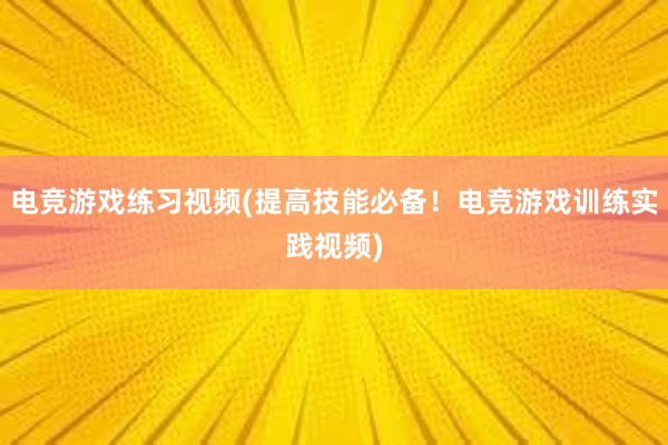 电竞游戏练习视频(提高技能必备！电竞游戏训练实践视频)