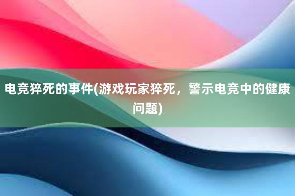 电竞猝死的事件(游戏玩家猝死，警示电竞中的健康问题)