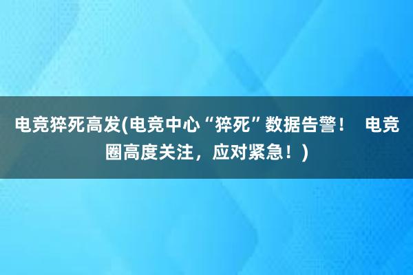 电竞猝死高发(电竞中心“猝死”数据告警！  电竞圈高度关注，应对紧急！)