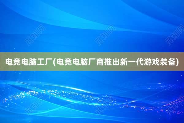 电竞电脑工厂(电竞电脑厂商推出新一代游戏装备)