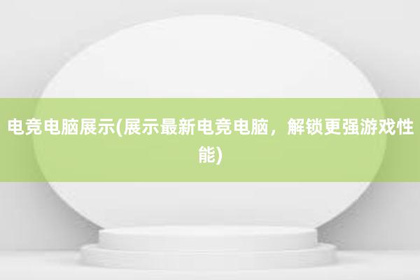 电竞电脑展示(展示最新电竞电脑，解锁更强游戏性能)