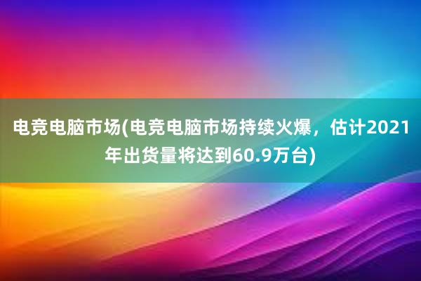 电竞电脑市场(电竞电脑市场持续火爆，估计2021年出货量将达到60.9万台)