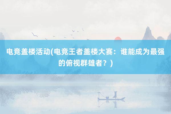 电竞盖楼活动(电竞王者盖楼大赛：谁能成为最强的俯视群雄者？)