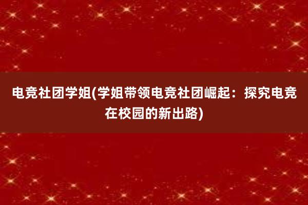 电竞社团学姐(学姐带领电竞社团崛起：探究电竞在校园的新出路)