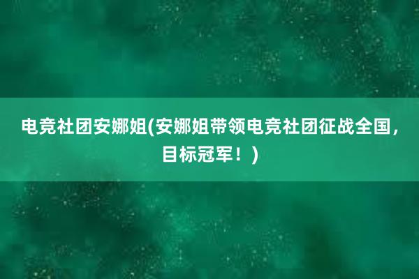 电竞社团安娜姐(安娜姐带领电竞社团征战全国，目标冠军！)