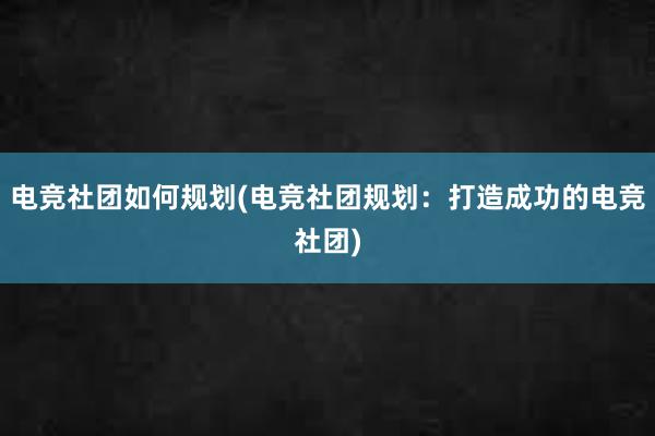 电竞社团如何规划(电竞社团规划：打造成功的电竞社团)