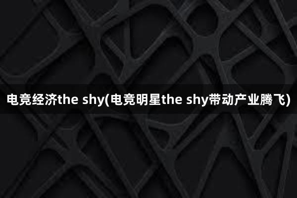 电竞经济the shy(电竞明星the shy带动产业腾飞)