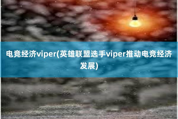 电竞经济viper(英雄联盟选手viper推动电竞经济发展)