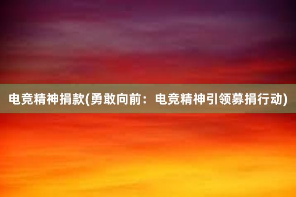 电竞精神捐款(勇敢向前：电竞精神引领募捐行动)