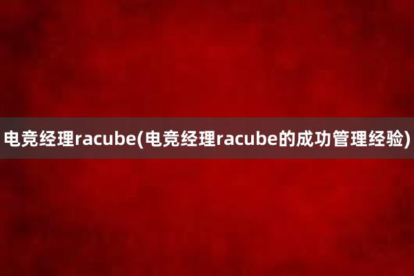 电竞经理racube(电竞经理racube的成功管理经验)