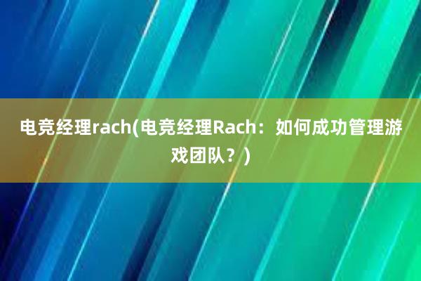 电竞经理rach(电竞经理Rach：如何成功管理游戏团队？)