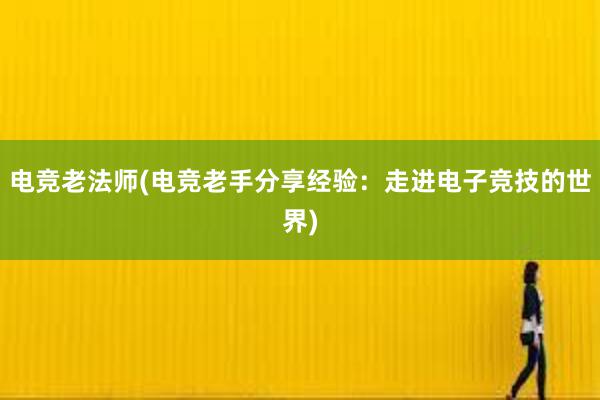 电竞老法师(电竞老手分享经验：走进电子竞技的世界)