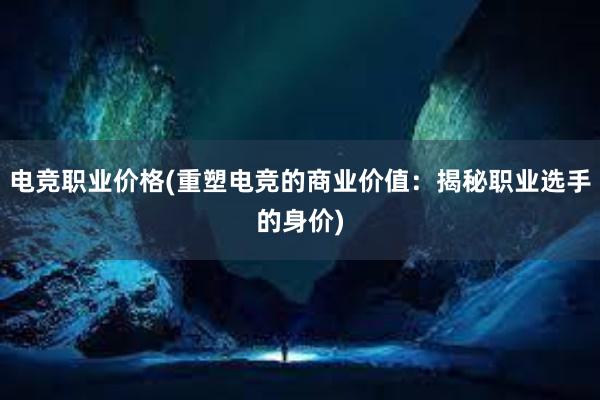 电竞职业价格(重塑电竞的商业价值：揭秘职业选手的身价)