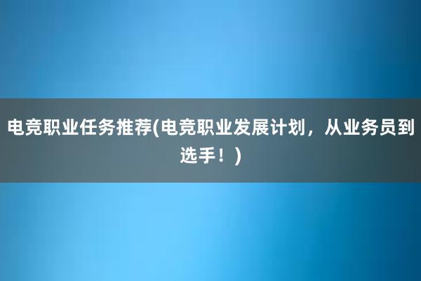 电竞职业任务推荐(电竞职业发展计划，从业务员到选手！)