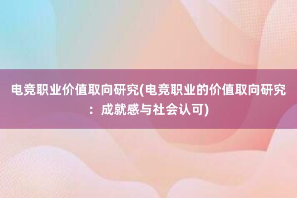 电竞职业价值取向研究(电竞职业的价值取向研究：成就感与社会认可)