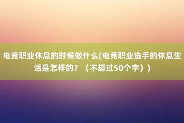 电竞职业休息的时候做什么(电竞职业选手的休息生活是怎样的？（不超过50个字）)