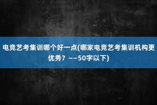 电竞艺考集训哪个好一点(哪家电竞艺考集训机构更优秀？——50字以下)