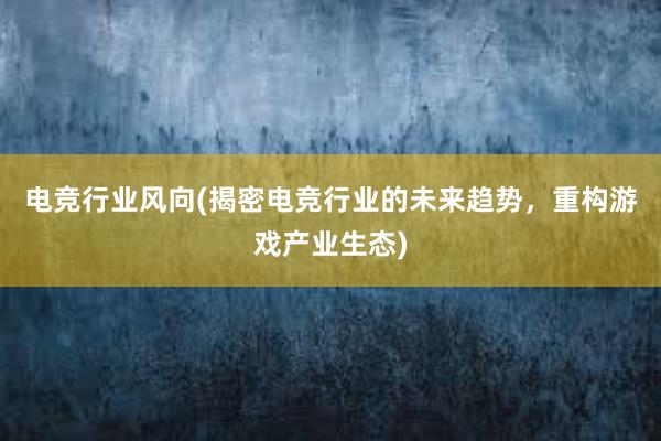 电竞行业风向(揭密电竞行业的未来趋势，重构游戏产业生态)