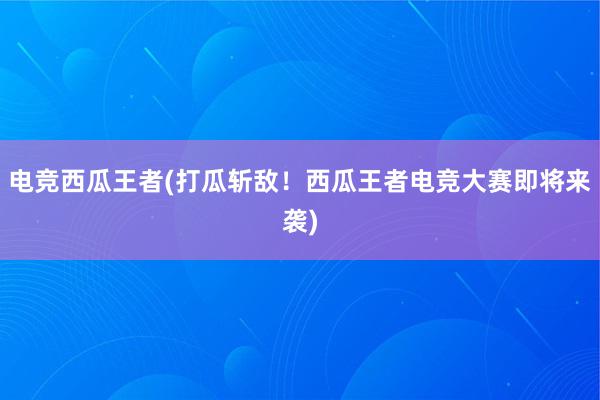 电竞西瓜王者(打瓜斩敌！西瓜王者电竞大赛即将来袭)