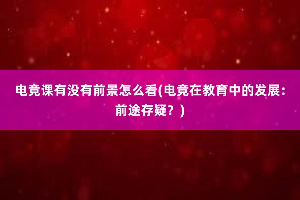 电竞课有没有前景怎么看(电竞在教育中的发展：前途存疑？)