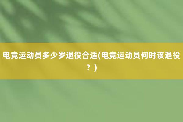 电竞运动员多少岁退役合适(电竞运动员何时该退役？)