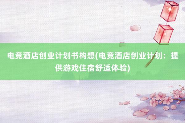 电竞酒店创业计划书构想(电竞酒店创业计划：提供游戏住宿舒适体验)