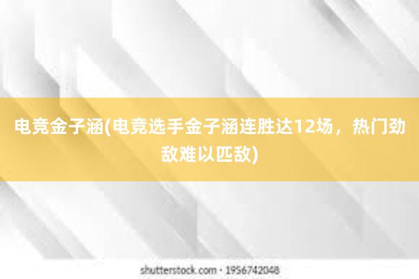 电竞金子涵(电竞选手金子涵连胜达12场，热门劲敌难以匹敌)