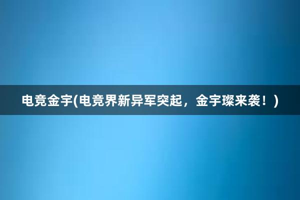 电竞金宇(电竞界新异军突起，金宇璨来袭！)