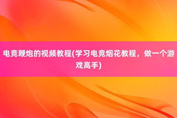 电竞鞭炮的视频教程(学习电竞烟花教程，做一个游戏高手)