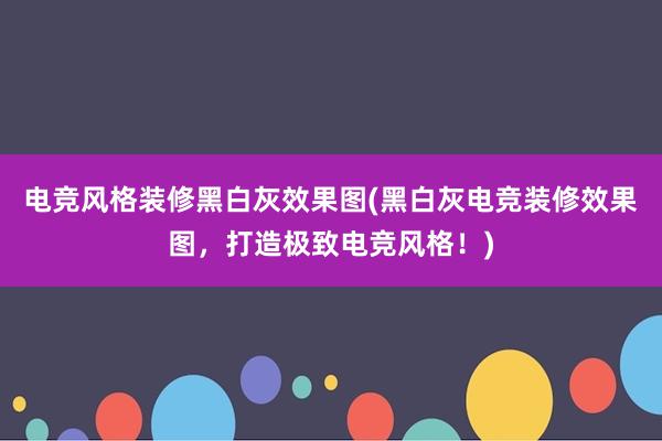 电竞风格装修黑白灰效果图(黑白灰电竞装修效果图，打造极致电竞风格！)