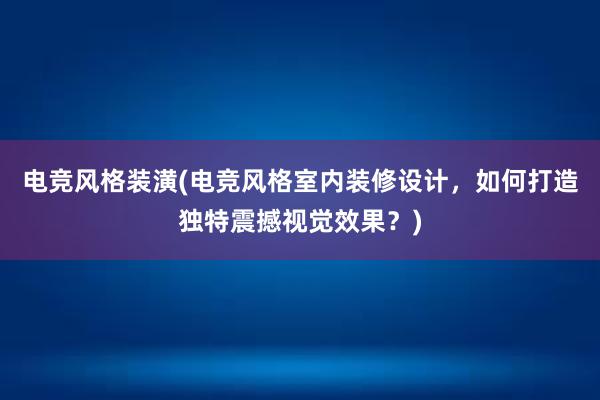 电竞风格装潢(电竞风格室内装修设计，如何打造独特震撼视觉效果？)