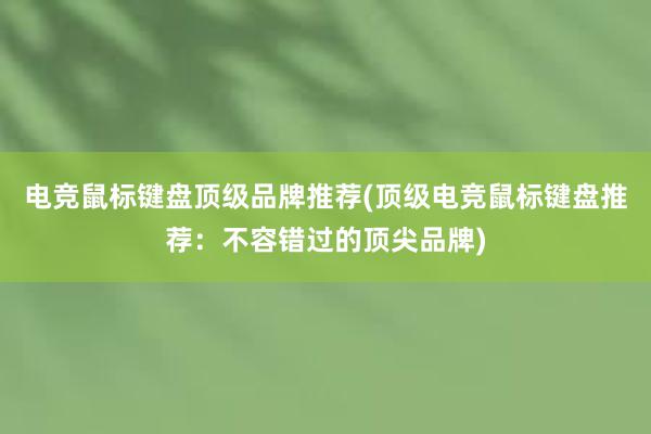 电竞鼠标键盘顶级品牌推荐(顶级电竞鼠标键盘推荐：不容错过的顶尖品牌)