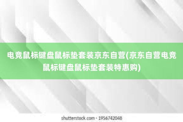 电竞鼠标键盘鼠标垫套装京东自营(京东自营电竞鼠标键盘鼠标垫套装特惠购)