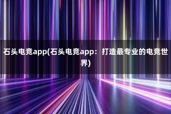 石头电竞app(石头电竞app：打造最专业的电竞世界)