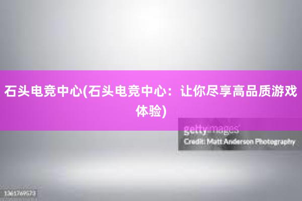 石头电竞中心(石头电竞中心：让你尽享高品质游戏体验)