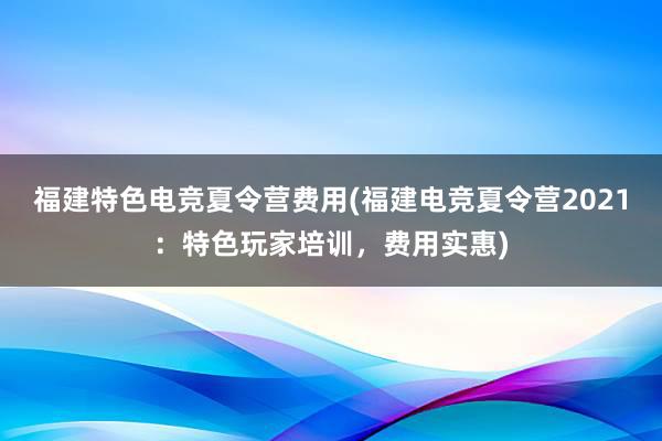 福建特色电竞夏令营费用(福建电竞夏令营2021：特色玩家培训，费用实惠)