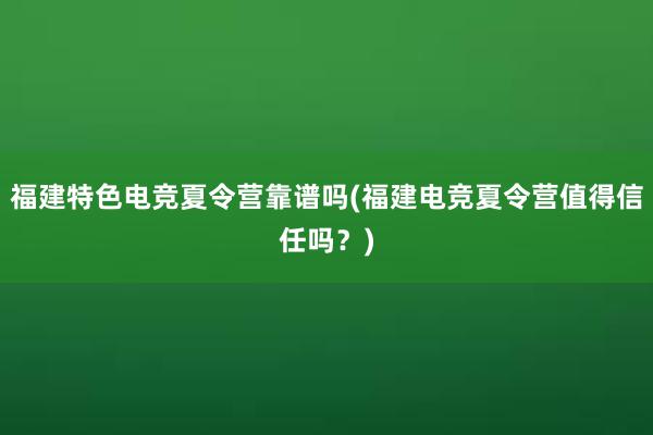 福建特色电竞夏令营靠谱吗(福建电竞夏令营值得信任吗？)